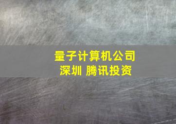 量子计算机公司 深圳 腾讯投资